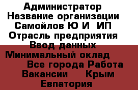 Администратор › Название организации ­ Самойлов Ю.И, ИП › Отрасль предприятия ­ Ввод данных › Минимальный оклад ­ 26 000 - Все города Работа » Вакансии   . Крым,Евпатория
